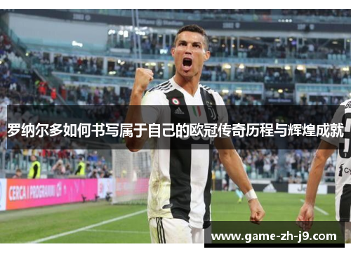 罗纳尔多如何书写属于自己的欧冠传奇历程与辉煌成就 罗纳尔多如何书写属于自己的欧冠传奇历程与辉煌成就