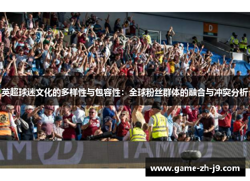 英超球迷文化的多样性与包容性:全球粉丝群体的融合与冲突分析 英超球迷文化的多样性与包容性:全球粉丝群体的融合与冲突分析