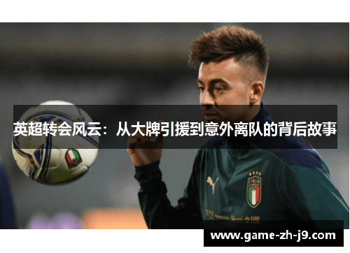 英超转会风云:从大牌引援到意外离队的背后故事 英超转会风云:从大牌引援到意外离队的背后故事