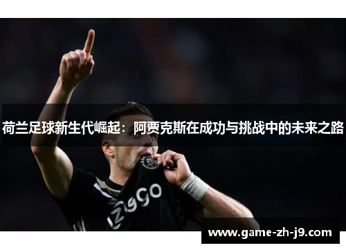 荷兰足球新生代崛起:阿贾克斯在成功与挑战中的未来之路 荷兰足球新生代崛起:阿贾克斯在成功与挑战中的未来之路