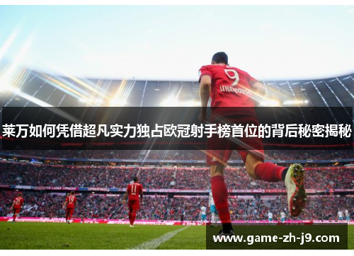 莱万如何凭借超凡实力独占欧冠射手榜首位的背后秘密揭秘 莱万如何凭借超凡实力独占欧冠射手榜首位的背后秘密揭秘
