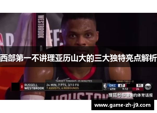 西部第一不讲理亚历山大的三大独特亮点解析 西部第一不讲理亚历山大的三大独特亮点解析