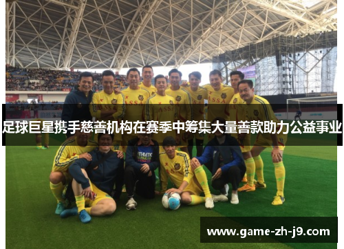足球巨星携手慈善机构在赛季中筹集大量善款助力公益事业 足球巨星携手慈善机构在赛季中筹集大量善款助力公益事业