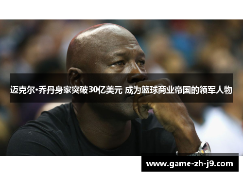 迈克尔·乔丹身家突破30亿美元 成为篮球商业帝国的领军人物 迈克尔·乔丹身家突破30亿美元 成为篮球商业帝国的领军人物