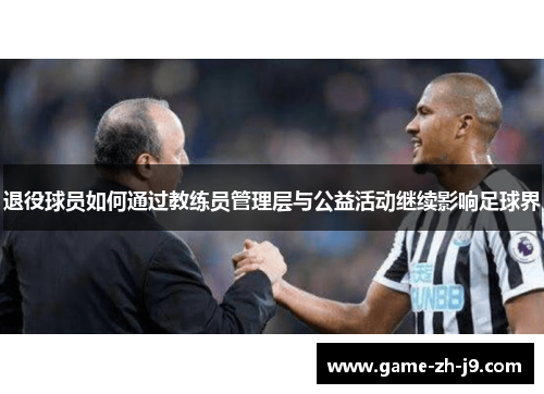 退役球员如何通过教练员管理层与公益活动继续影响足球界 退役球员如何通过教练员管理层与公益活动继续影响足球界