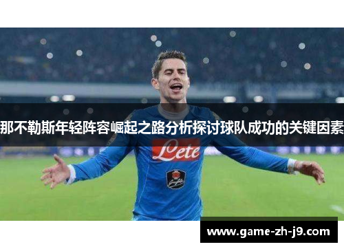那不勒斯年轻阵容崛起之路分析探讨球队成功的关键因素 那不勒斯年轻阵容崛起之路分析探讨球队成功的关键因素