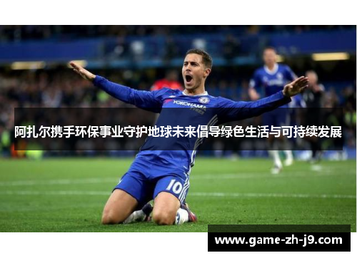 阿扎尔携手环保事业守护地球未来倡导绿色生活与可持续发展 阿扎尔携手环保事业守护地球未来倡导绿色生活与可持续发展