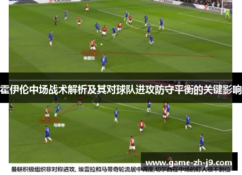 霍伊伦中场战术解析及其对球队进攻防守平衡的关键影响 霍伊伦中场战术解析及其对球队进攻防守平衡的关键影响