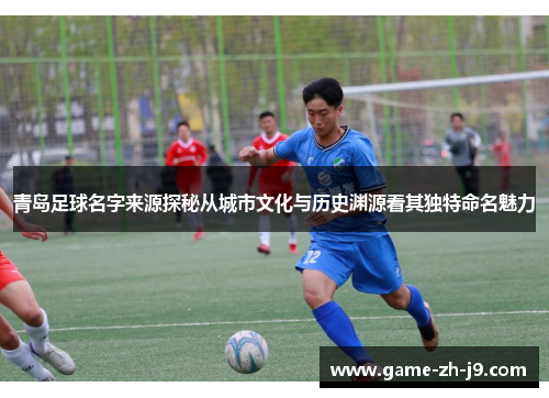 青岛足球名字来源探秘从城市文化与历史渊源看其独特命名魅力 青岛足球名字来源探秘从城市文化与历史渊源看其独特命名魅力