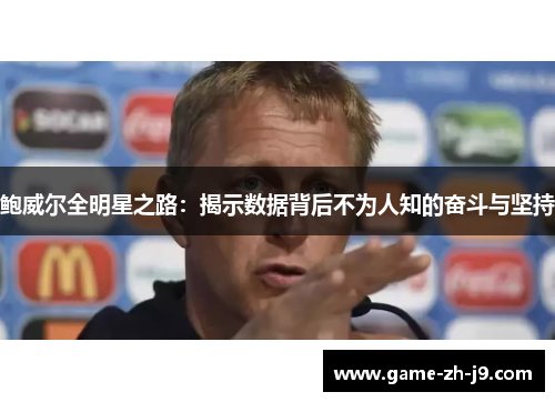 鲍威尔全明星之路:揭示数据背后不为人知的奋斗与坚持 鲍威尔全明星之路:揭示数据背后不为人知的奋斗与坚持